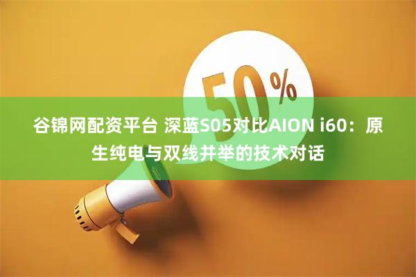 谷锦网配资平台 深蓝S05对比AION i60：原生纯电与双线并举的技术对话