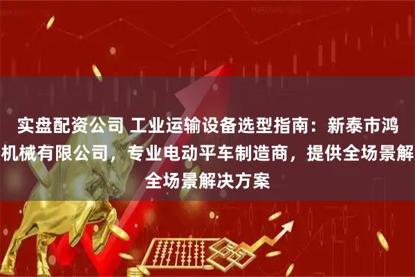 实盘配资公司 工业运输设备选型指南：新泰市鸿达起重机械有限公司，专业电动平车制造商，提供全场景解决方案