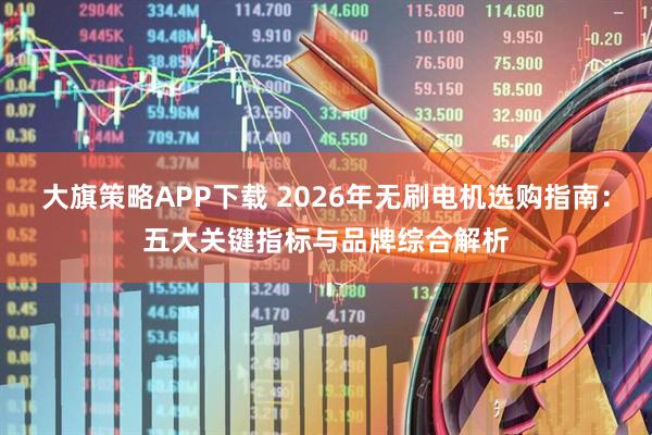 大旗策略APP下载 2026年无刷电机选购指南：五大关键指标与品牌综合解析
