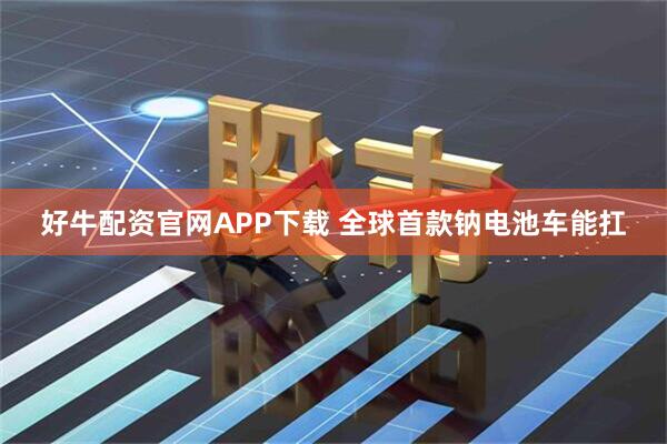 好牛配资官网APP下载 全球首款钠电池车能扛