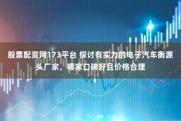 股票配资网173平台 探讨有实力的电子汽车衡源头厂家，哪家口碑好且价格合理