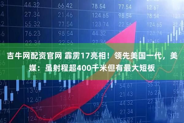 吉牛网配资官网 霹雳17亮相！领先美国一代，美媒：虽射程超400千米但有最大短板